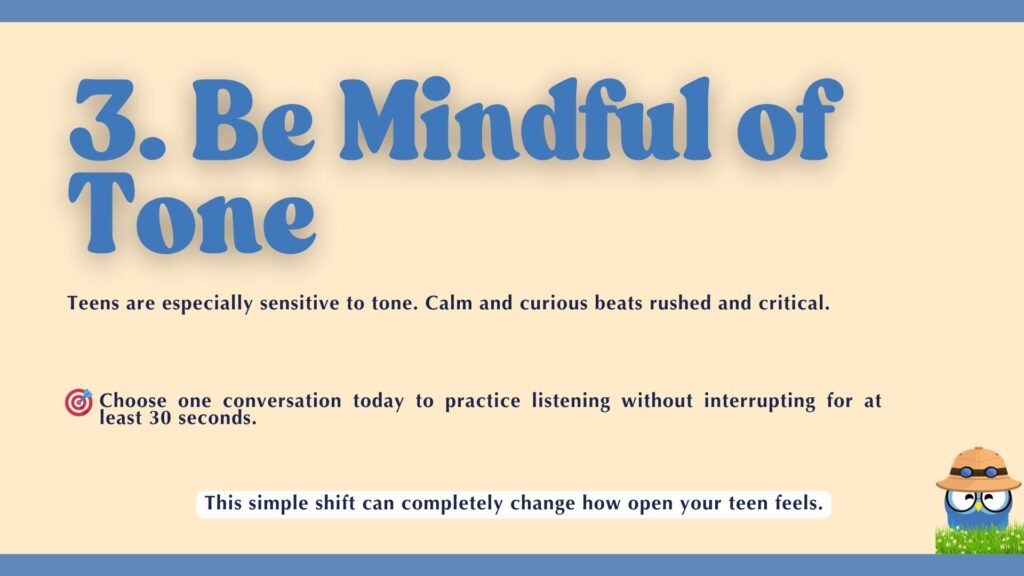 Supporting text says, "Teens are especially sensitive to tone. Calm and curious beats rushed and critical." There is an action step: "Choose one conversation today to practice listening without interrupting for at least 30 seconds," followed by the note, "This simple shift can completely change how open your teen feels." A cartoon blue creature with a safari hat is in the corner.